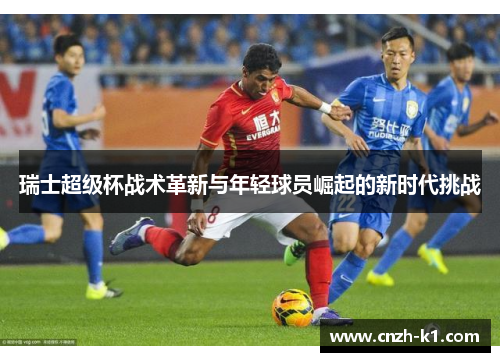 瑞士超级杯战术革新与年轻球员崛起的新时代挑战