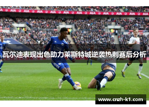 瓦尔迪表现出色助力莱斯特城逆袭热刺赛后分析