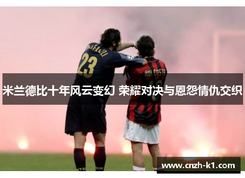 米兰德比十年风云变幻 荣耀对决与恩怨情仇交织