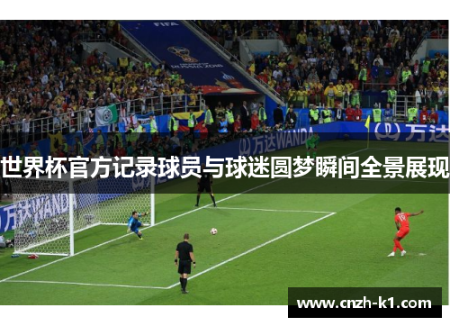 世界杯官方记录球员与球迷圆梦瞬间全景展现