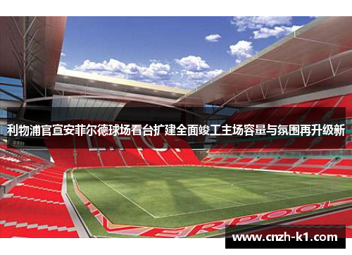 利物浦官宣安菲尔德球场看台扩建全面竣工主场容量与氛围再升级新