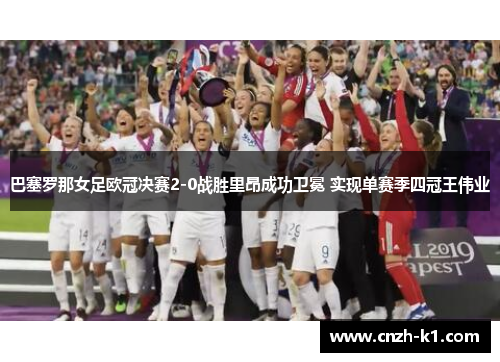 巴塞罗那女足欧冠决赛2-0战胜里昂成功卫冕 实现单赛季四冠王伟业