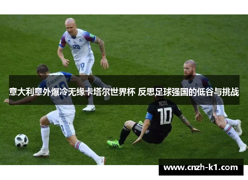 意大利意外爆冷无缘卡塔尔世界杯 反思足球强国的低谷与挑战 意大利意外爆冷无缘卡塔尔世界杯 反思足球强国的低谷与挑战