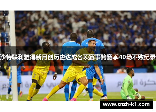 沙特联利雅得新月创历史达成各项赛事跨赛季40场不败纪录