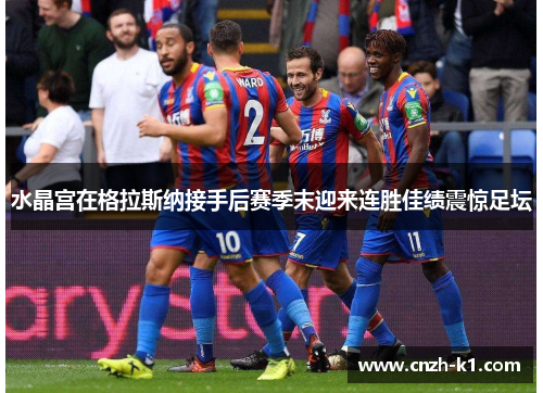 水晶宫在格拉斯纳接手后赛季末迎来连胜佳绩震惊足坛