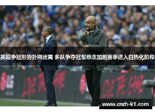 英超争冠形势扑朔迷离 多队争夺冠军悬念加剧赛季进入白热化阶段