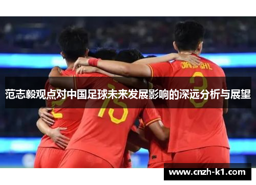范志毅观点对中国足球未来发展影响的深远分析与展望