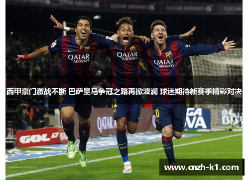 西甲豪门激战不断 巴萨皇马争冠之路再掀波澜 球迷期待新赛季精彩对决