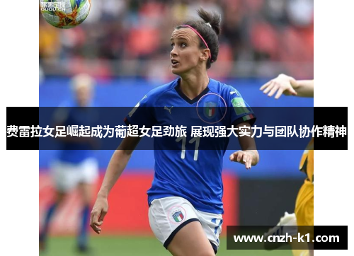费雷拉女足崛起成为葡超女足劲旅 展现强大实力与团队协作精神