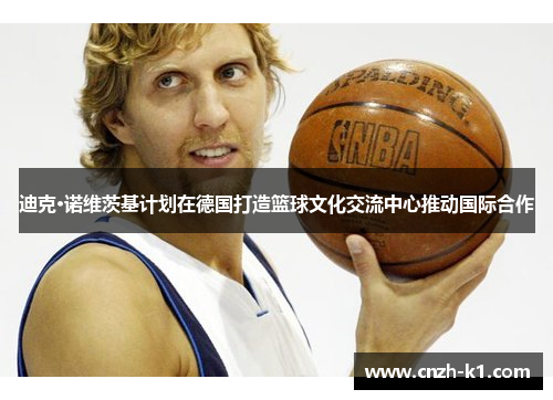 迪克·诺维茨基计划在德国打造篮球文化交流中心推动国际合作