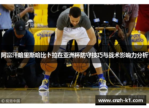 阿富汗哈里斯哈比卜拉在亚洲杯防守技巧与战术影响力分析