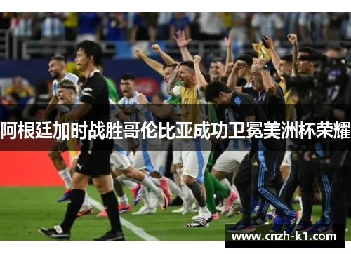 阿根廷加时战胜哥伦比亚成功卫冕美洲杯荣耀