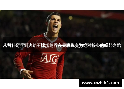 从替补奇兵到边路王牌加纳乔在曼联蜕变为绝对核心的崛起之路